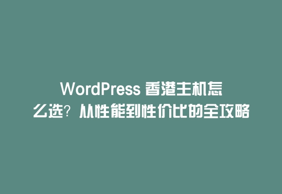 Wordpress 香港主机怎么选？从性能到性价比的全攻略