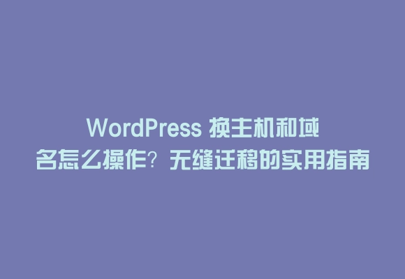 Wordpress 换主机和域名怎么操作?无缝迁移的实用指南