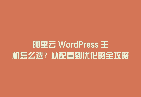 阿里云 wordpress 主机怎么选？从配置到优化的全攻略