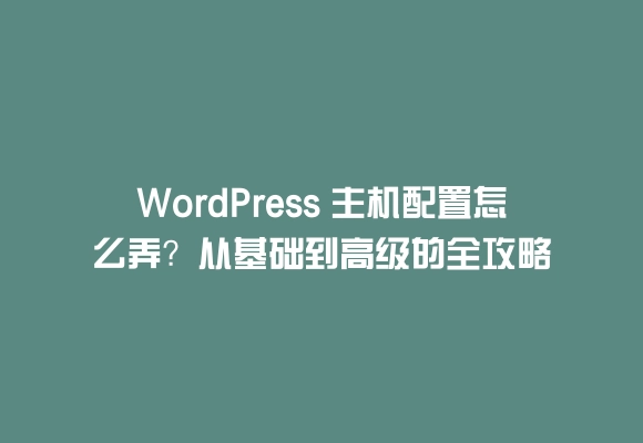 Wordpress 主机配置怎么弄？从基础到高级的全攻略