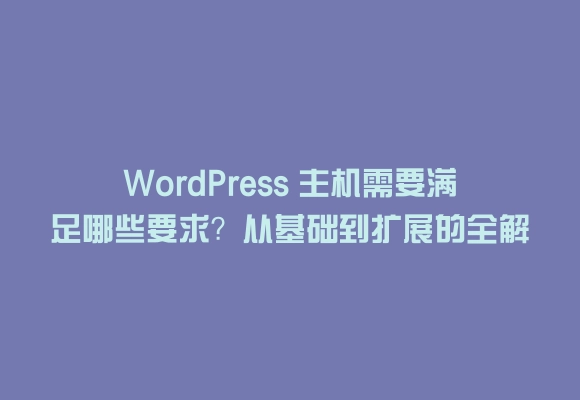 Wordpress 主机需要满足哪些要求？从基础到扩展的全解析