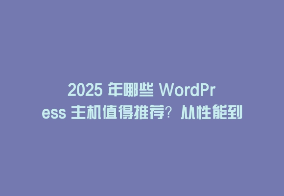 2025 年哪些 wordpress 主机值得推荐？从性能到性价比的实测指南