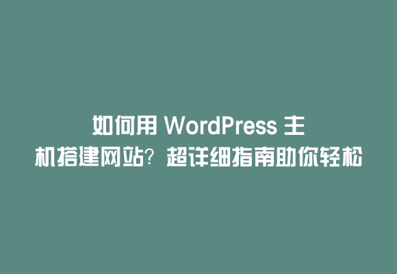 如何用 wordpress 主机搭建网站？超详细指南助你轻松上手