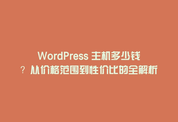 Wordpress 主机多少钱？从价格范围到性价比的全解析