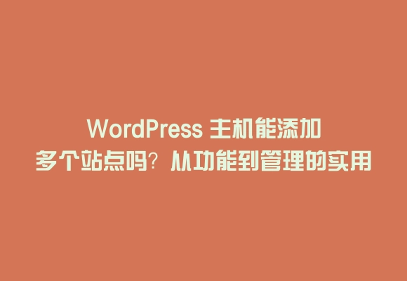 Wordpress 主机能添加多个站点吗？从功能到管理的实用指南