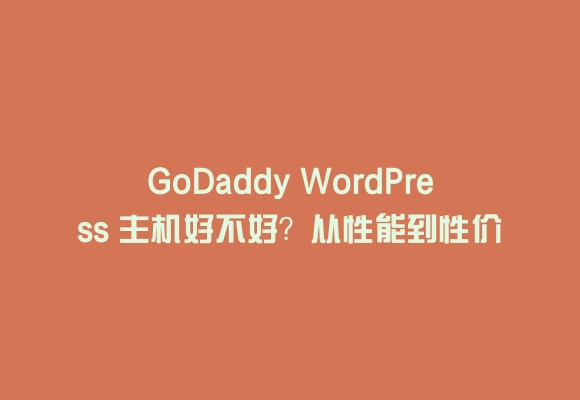 Godaddy wordpress 主机好不好？从性能到性价比的真实评测