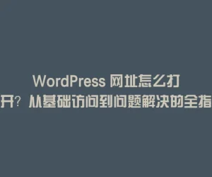 WordPress 网址怎么打开？从基础访问到问题解决的全指南