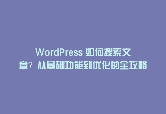 Wordpress 如何搜索文章?从基础功能到优化的全攻略