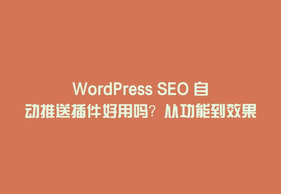 Wordpress seo 自动推送插件好用吗?从功能到效果的实用指南