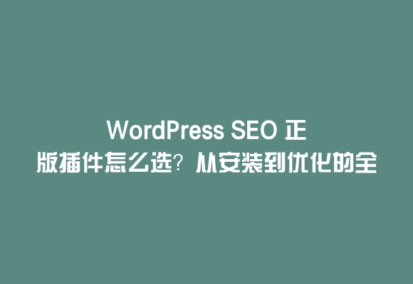 Wordpress seo 正版插件怎么选？从安装到优化的全攻略