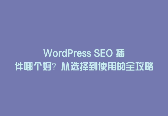 Wordpress seo 插件哪个好？从选择到使用的全攻略