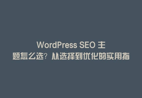 Wordpress seo 主题怎么选?从选择到优化的实用指南