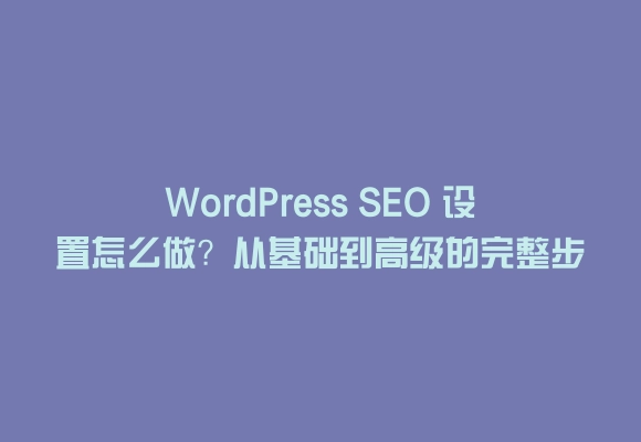 Wordpress seo 设置怎么做?从基础到高级的完整步骤