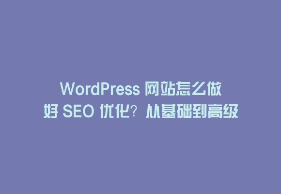 Wordpress 网站怎么做好 seo 优化？从基础到高级的实用方法