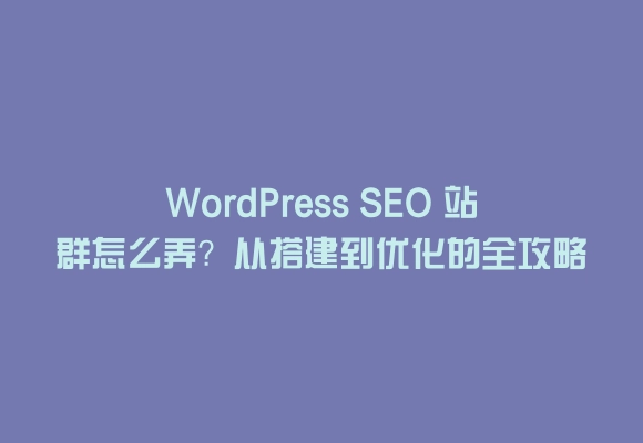 Wordpress seo 站群怎么弄？从搭建到优化的全攻略