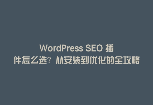 Wordpress seo 插件怎么选？从安装到优化的全攻略