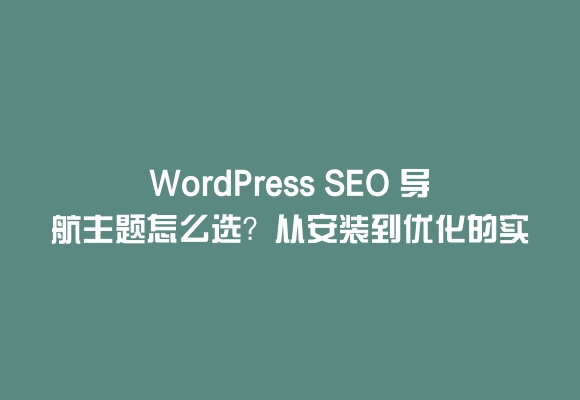Wordpress seo 导航主题怎么选？从安装到优化的实用指南