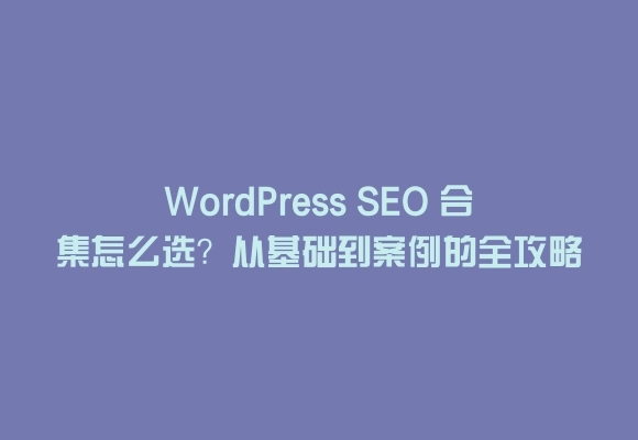 Wordpress seo 合集怎么选?从基础到案例的全攻略