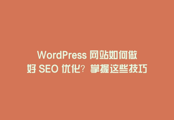 Wordpress 网站如何做好 seo 优化？掌握这些技巧快速提升排名