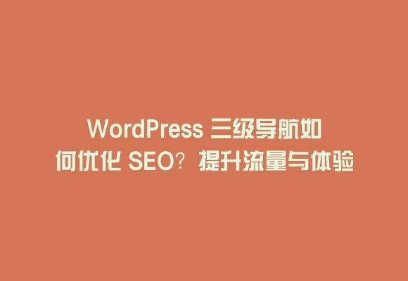 Wordpress 三级导航如何优化 seo？提升流量与体验的实用技巧