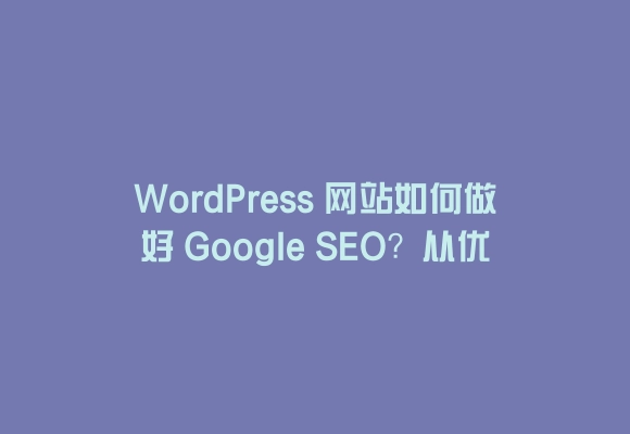 Wordpress 网站如何做好 google seo？从优化到排名全攻略