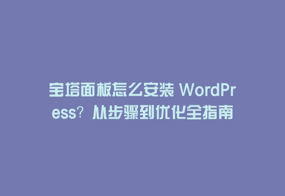 宝塔面板怎么安装 wordpress？从步骤到优化全指南
