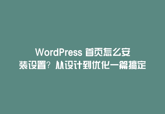 Wordpress 首页怎么安装设置？从设计到优化一篇搞定
