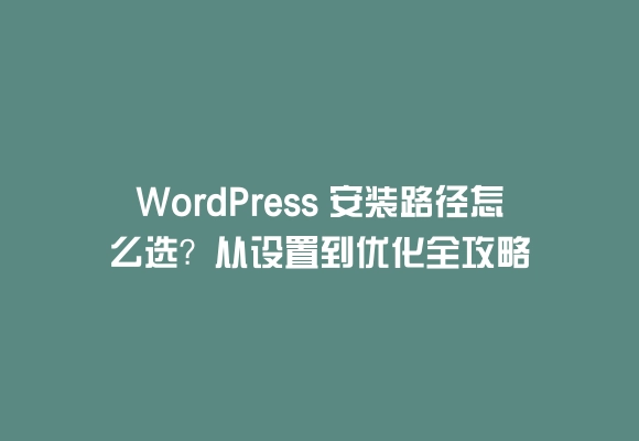 Wordpress 安装路径怎么选？从设置到优化全攻略