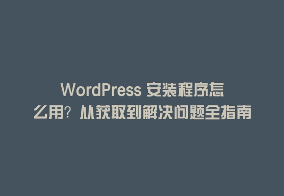 Wordpress 安装程序怎么用？从获取到解决问题全指南