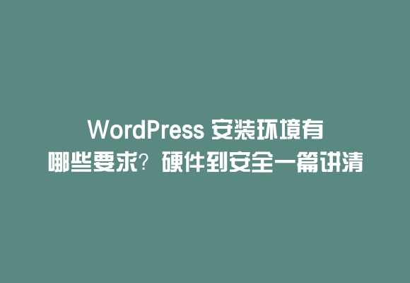 Wordpress 安装环境有哪些要求？硬件到安全一篇讲清