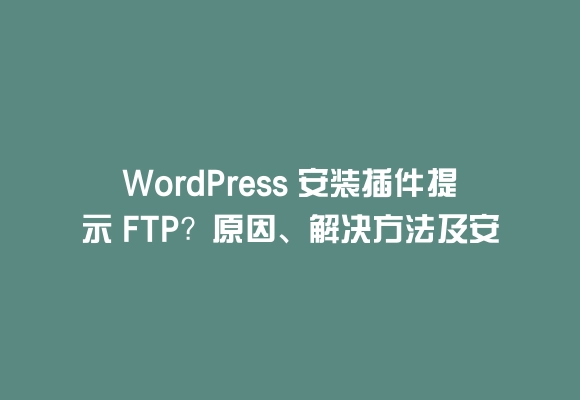 Wordpress 安装插件提示 ftp？原因、解决方法及安全问题解析
