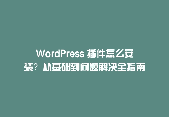 Wordpress 插件怎么安装?从基础到问题解决全指南
