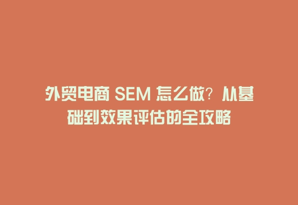 外贸电商 sem 怎么做?从基础到效果评估的全攻略