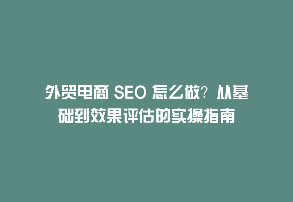外贸电商 seo 怎么做？从基础到效果评估的实操指南