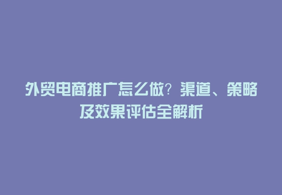 外贸电商推广怎么做？渠道、策略及效果评估全解析