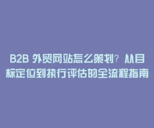 B2B 外贸网站怎么策划？从目标定位到执行评估的全流程指南