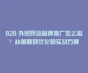 B2B 外贸网站品牌推广怎么做？从策略到优化的实战方案