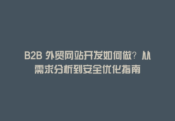 B2b 外贸网站开发如何做？从需求分析到安全优化指南
