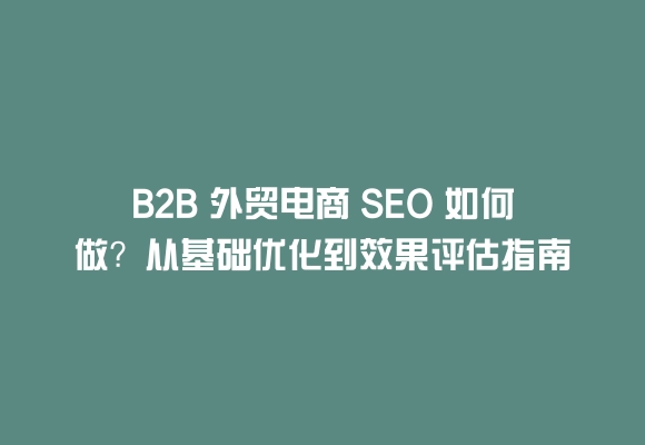 B2b 外贸电商 seo 如何做?从基础优化到效果评估指南