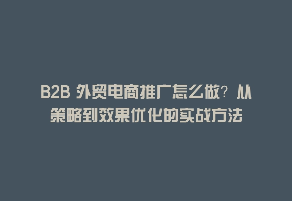 B2b 外贸电商推广怎么做？从策略到效果优化的实战方法