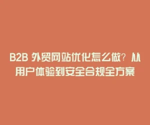B2B 外贸网站优化怎么做？从用户体验到安全合规全方案