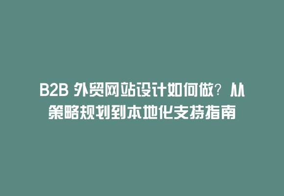 B2b 外贸网站设计如何做?从策略规划到本地化支持指南