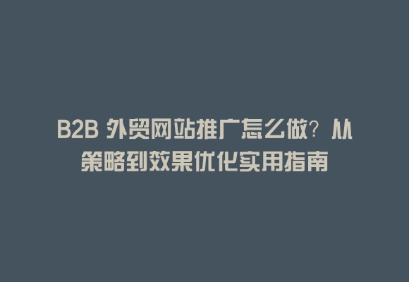 B2b 外贸网站推广怎么做？从策略到效果优化实用指南