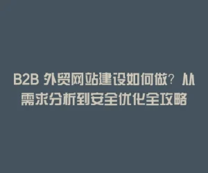 B2B 外贸网站建设如何做？从需求分析到安全优化全攻略
