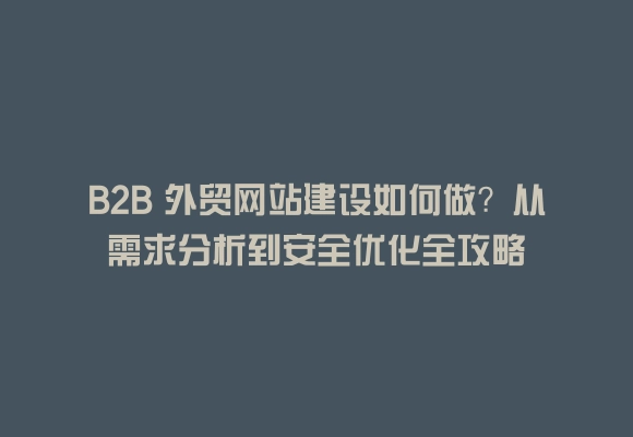 B2b 外贸网站建设如何做?从需求分析到安全优化全攻略