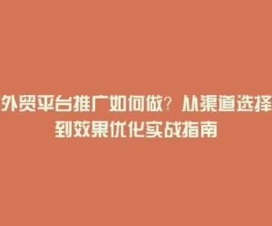 外贸平台推广如何做？从渠道选择到效果优化实战指南