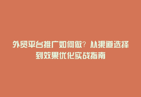 外贸平台推广如何做？从渠道选择到效果优化实战指南