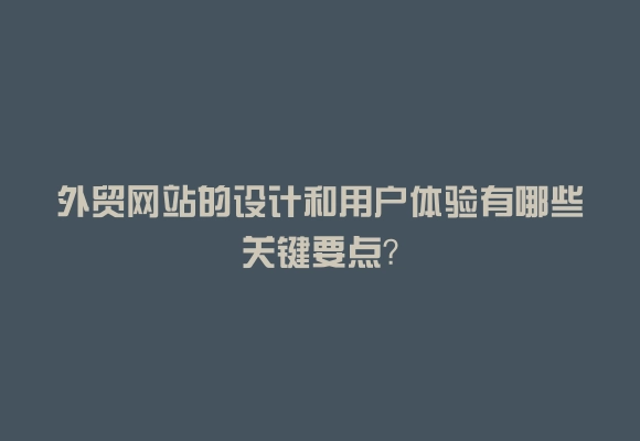 外贸网站的设计和用户体验有哪些关键要点？