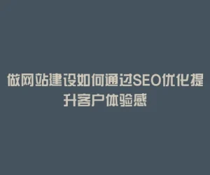 做网站建设如何通过SEO优化提升客户体验感