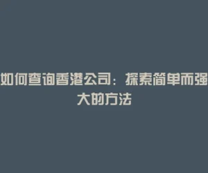 如何查询香港公司：探索简单而强大的方法